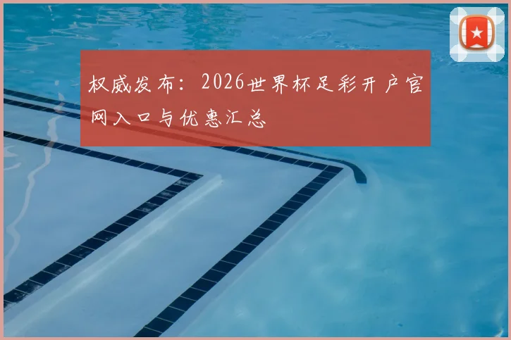 权威发布：2026世界杯足彩开户官网入口与优惠汇总