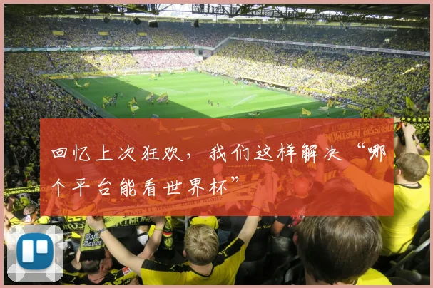 回忆上次狂欢，我们这样解决“哪个平台能看世界杯”