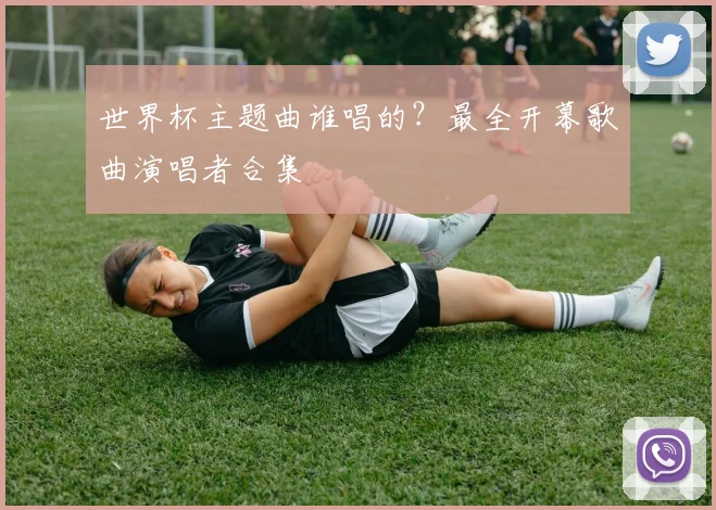 世界杯主题曲谁唱的？最全开幕歌曲演唱者合集