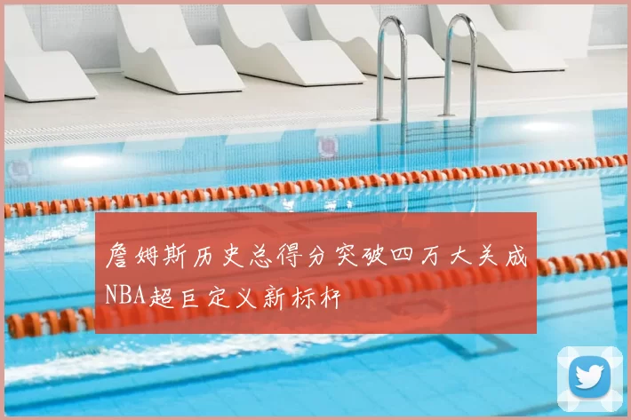 詹姆斯历史总得分突破四万大关成NBA超巨定义新标杆