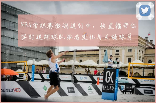 NBA常规赛激战进行中，快直播带你实时追踪球队排名变化与关键球员表现