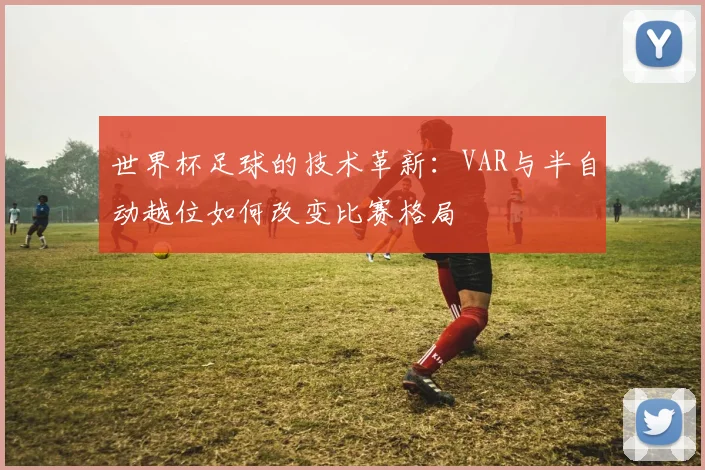 世界杯足球的技术革新:VAR与半自动越位如何改变比赛格局