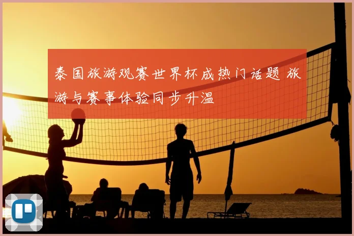 泰国旅游观赛世界杯成热门话题 旅游与赛事体验同步升温
