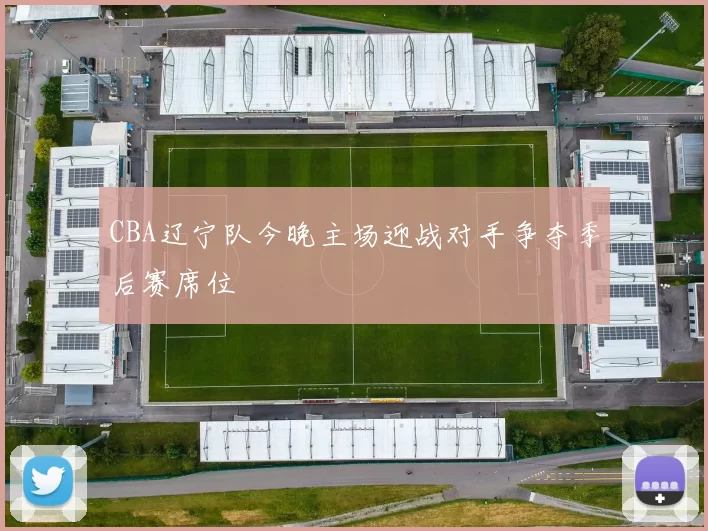 CBA辽宁队今晚主场迎战对手争夺季后赛席位