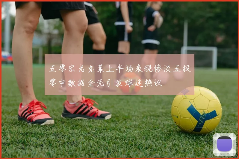 五零宏光克莱上半场表现惨淡五投零中数据全无引发球迷热议