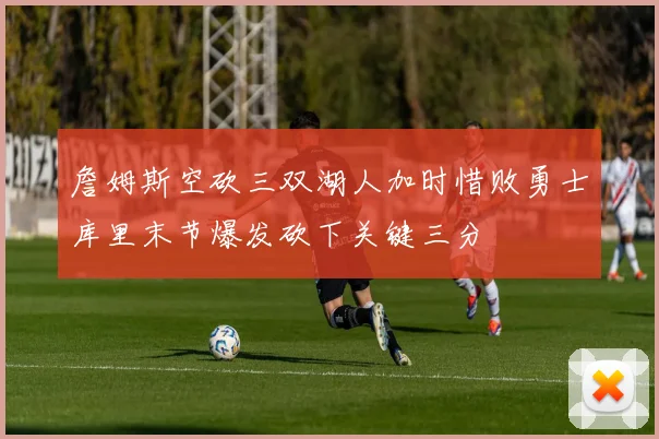 詹姆斯空砍三双湖人加时惜败勇士库里末节爆发砍下关键三分