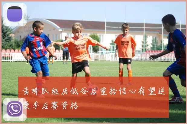 黄蜂队经历低谷后重拾信心有望逆袭季后赛资格