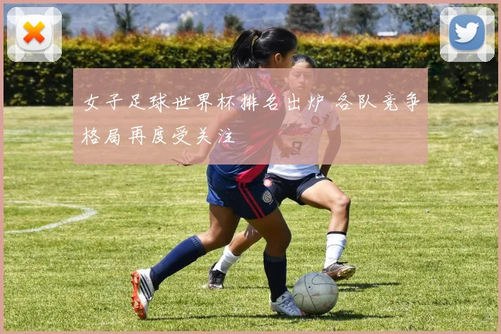 女子足球世界杯排名出炉 各队竞争格局再度受关注