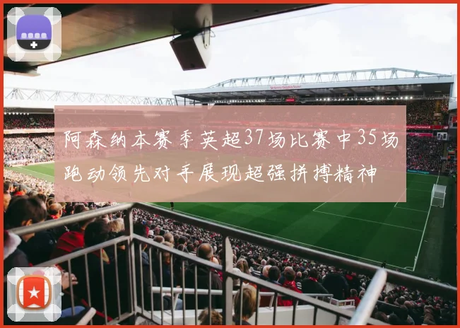 阿森纳本赛季英超37场比赛中35场跑动领先对手展现超强拼搏精神