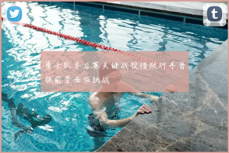 勇士队季后赛关键战役惜败对手晋级前景面临挑战