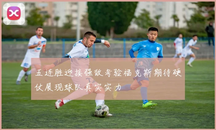 五连胜迎接强敌考验福克斯期待硬仗展现球队真实实力