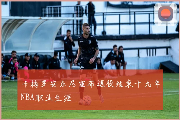卡梅罗安东尼宣布退役结束十九年NBA职业生涯