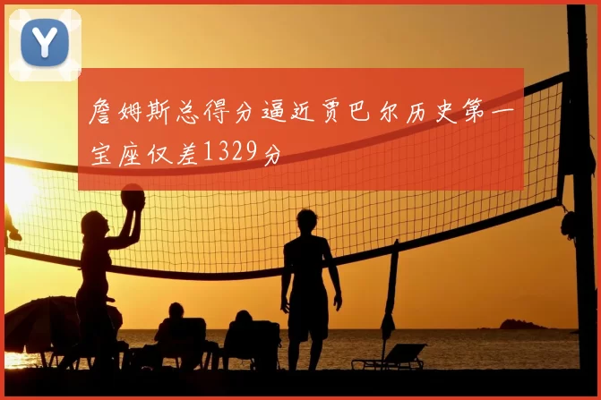 詹姆斯总得分逼近贾巴尔历史第一宝座仅差1329分