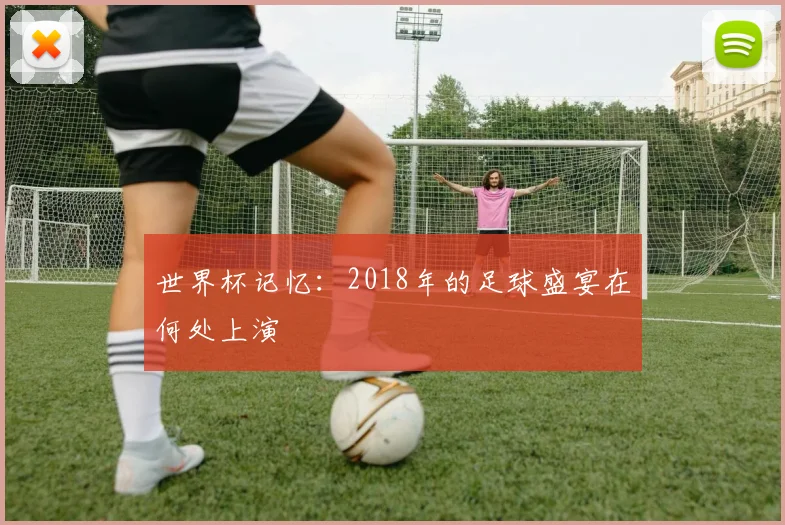 世界杯记忆:2018年的足球盛宴在何处上演