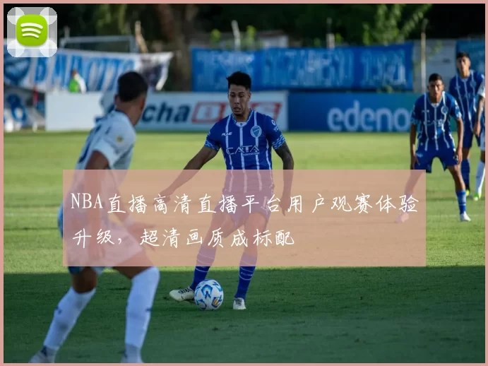 NBA直播高清直播平台用户观赛体验升级，超清画质成标配