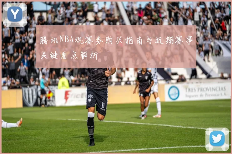 腾讯NBA观赛券购买指南与近期赛事关键看点解析