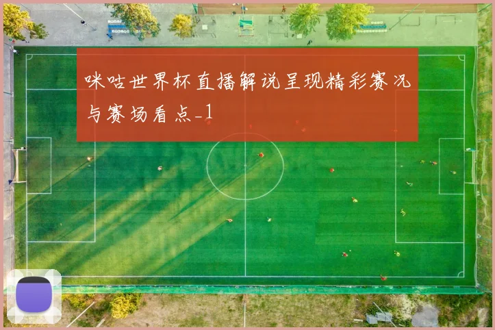 咪咕世界杯直播解说呈现精彩赛况与赛场看点_1