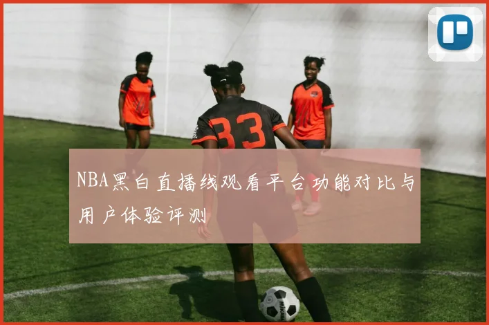 NBA黑白直播线观看平台功能对比与用户体验评测