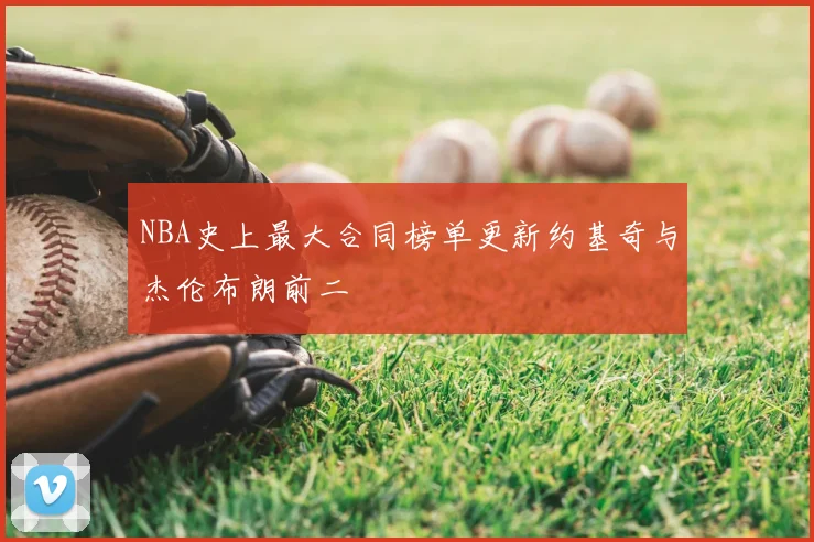 NBA史上最大合同榜单更新约基奇与杰伦布朗前二