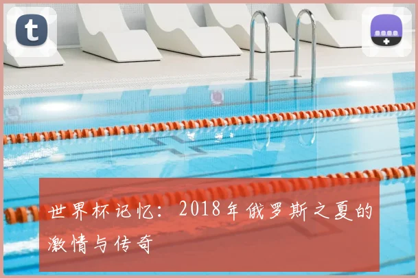 世界杯记忆：2018年俄罗斯之夏的激情与传奇