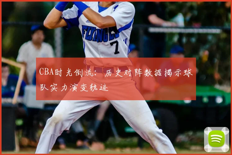 CBA时光倒流:历史对阵数据揭示球队实力演变轨迹