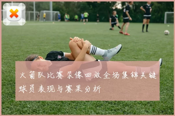 火箭队比赛录像回放全场集锦关键球员表现与赛果分析