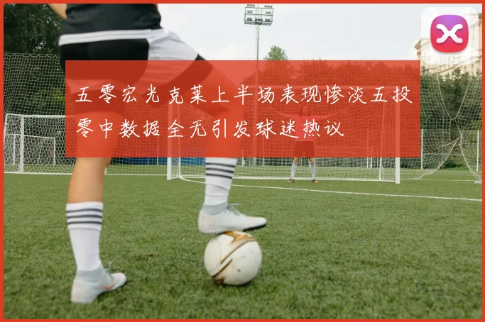 五零宏光克莱上半场表现惨淡五投零中数据全无引发球迷热议