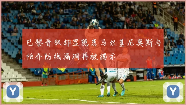 巴黎晋级却显隐患马尔基尼奥斯与帕乔防线漏洞再被揭示