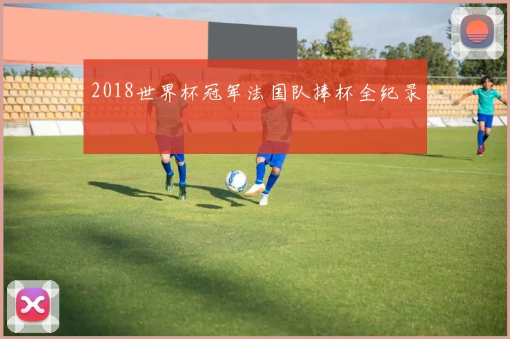 2018世界杯冠军法国队捧杯全纪录