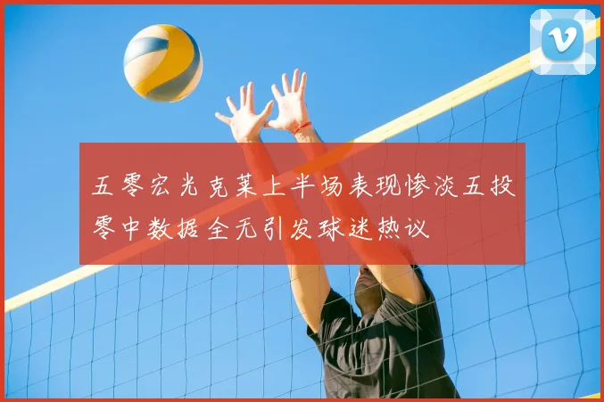 五零宏光克莱上半场表现惨淡五投零中数据全无引发球迷热议