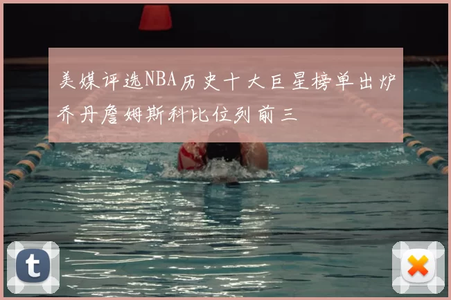 美媒评选NBA历史十大巨星榜单出炉乔丹詹姆斯科比位列前三