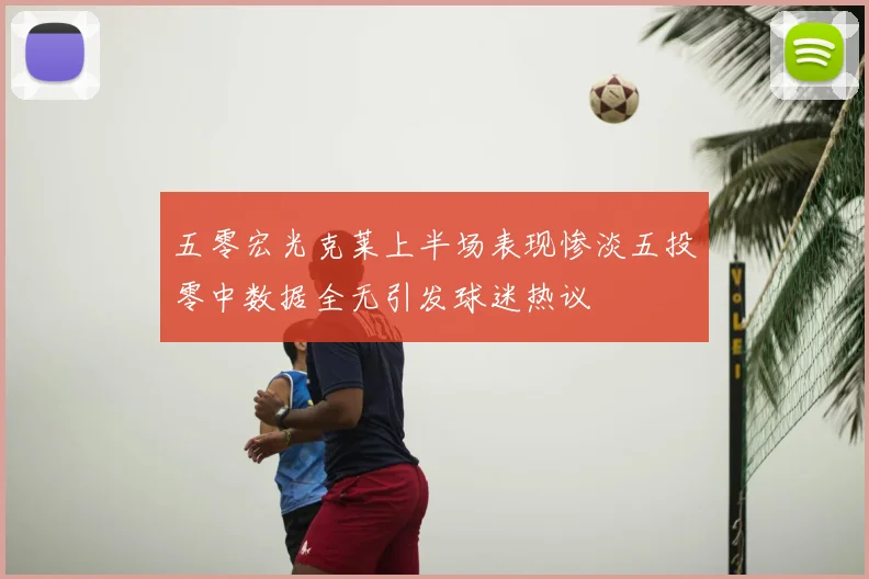 五零宏光克莱上半场表现惨淡五投零中数据全无引发球迷热议