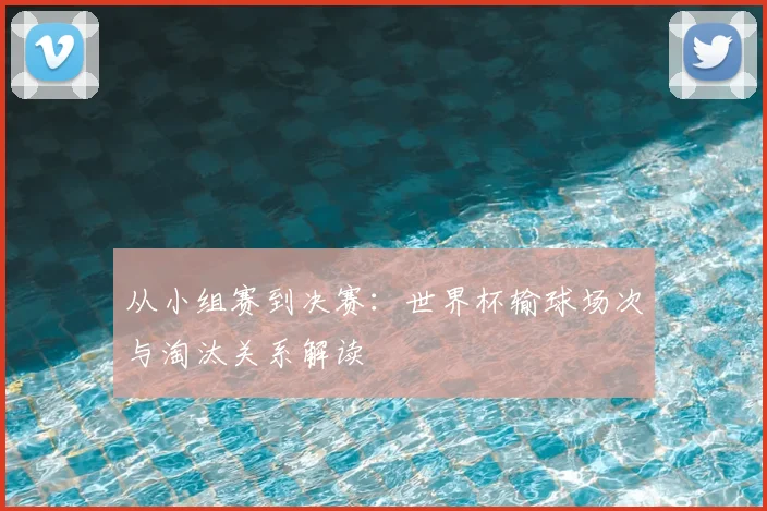 从小组赛到决赛:世界杯输球场次与淘汰关系解读