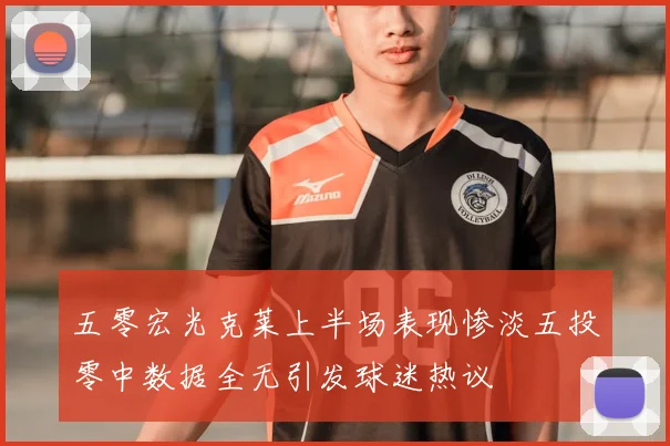 五零宏光克莱上半场表现惨淡五投零中数据全无引发球迷热议