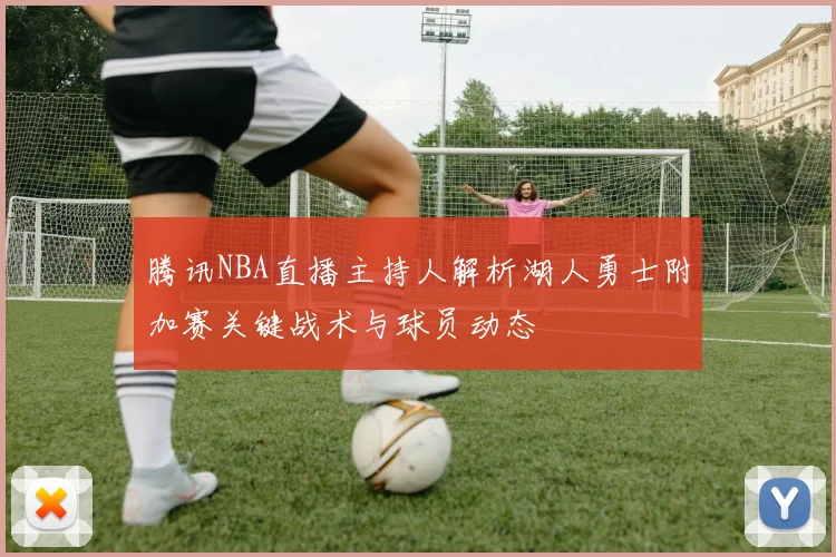 腾讯NBA直播主持人解析湖人勇士附加赛关键战术与球员动态
