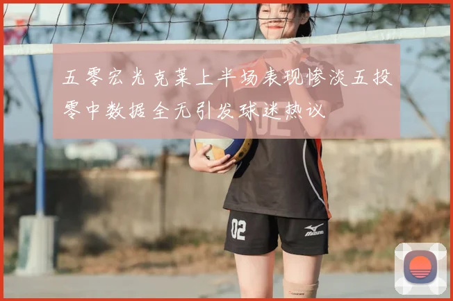五零宏光克莱上半场表现惨淡五投零中数据全无引发球迷热议