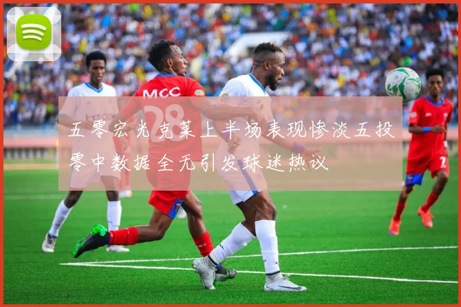 五零宏光克莱上半场表现惨淡五投零中数据全无引发球迷热议