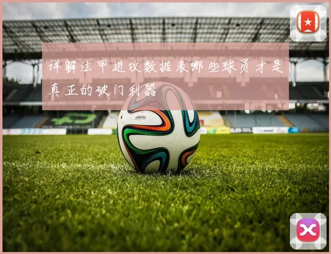 详解法甲进攻数据表哪些球员才是真正的破门利器