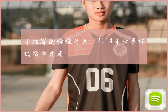 小组赛的强强对决:2014年世界杯的宿命开局