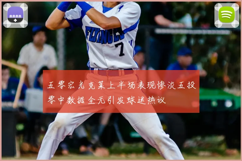 五零宏光克莱上半场表现惨淡五投零中数据全无引发球迷热议