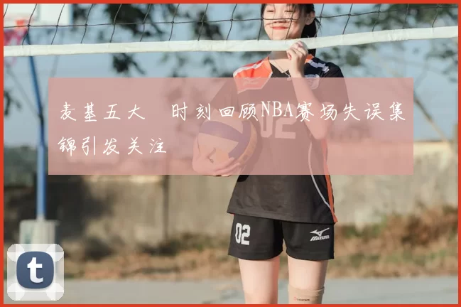 麦基五大囧时刻回顾NBA赛场失误集锦引发关注