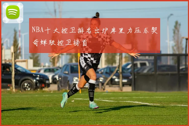 NBA十大控卫排名出炉库里力压东契奇蝉联控卫榜首