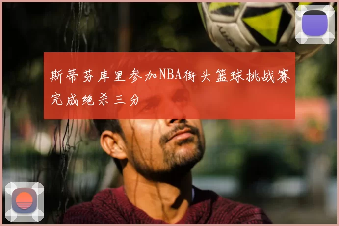 斯蒂芬库里参加NBA街头篮球挑战赛完成绝杀三分