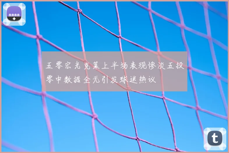 五零宏光克莱上半场表现惨淡五投零中数据全无引发球迷热议