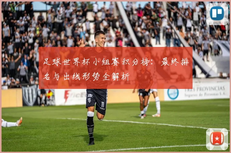 足球世界杯小组赛积分榜:最终排名与出线形势全解析