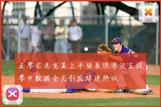 五零宏光克莱上半场表现惨淡五投零中数据全无引发球迷热议