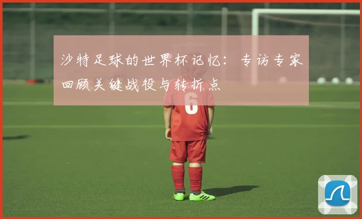 沙特足球的世界杯记忆：专访专家回顾关键战役与转折点
