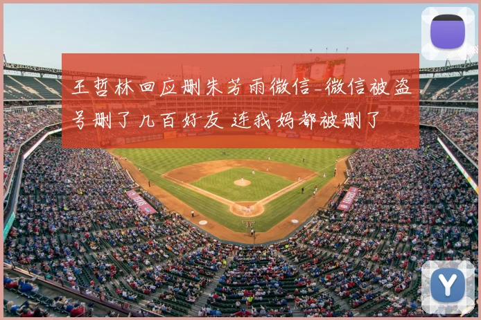 王哲林回应删朱芳雨微信_微信被盗号删了几百好友 连我妈都被删了